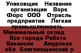 Упаковщик › Название организации ­ Ворк Форс, ООО › Отрасль предприятия ­ Легкая промышленность › Минимальный оклад ­ 1 - Все города Работа » Вакансии   . Амурская обл.,Благовещенский р-н